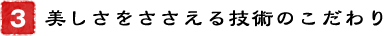 3．美しさをささえる技術へのこだわり