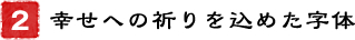 2．幸せへの祈りを込めた字体